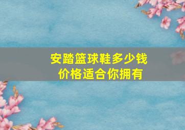 安踏篮球鞋多少钱 价格适合你拥有